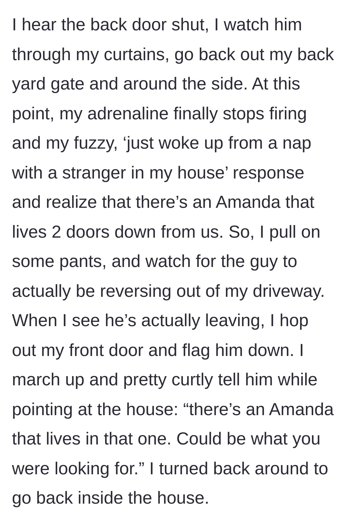 Story part 3 - The homeowner watching the intruder leave, then going outside in pants to point the stranger toward a neighbor named Amanda.