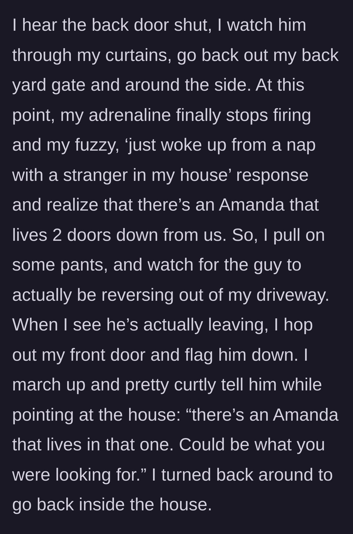 Story part 3 - The homeowner watching the intruder leave, then going outside in pants to point the stranger toward a neighbor named Amanda.