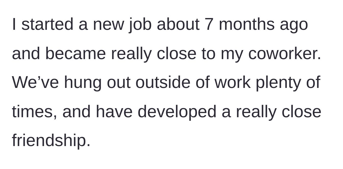 Story part 1 - A woman describing her close, seven-month friendship with a new coworker.