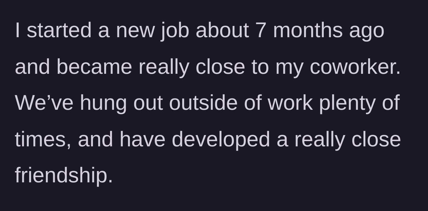 Story part 1 - A woman describing her close, seven-month friendship with a new coworker.