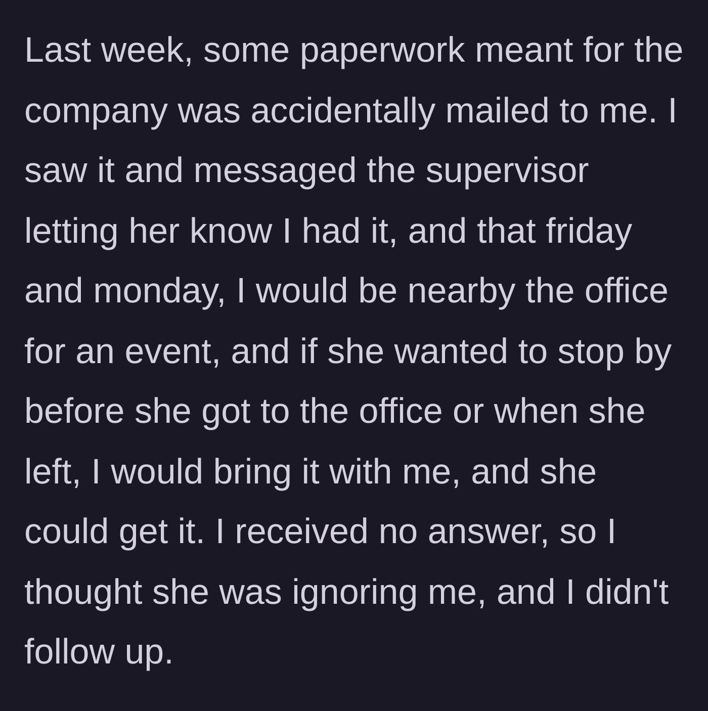 Story part 2 - The main character receives company paperwork by mistake, generously offers the supervisor two chances to pick it up in person, and is completely ignored.