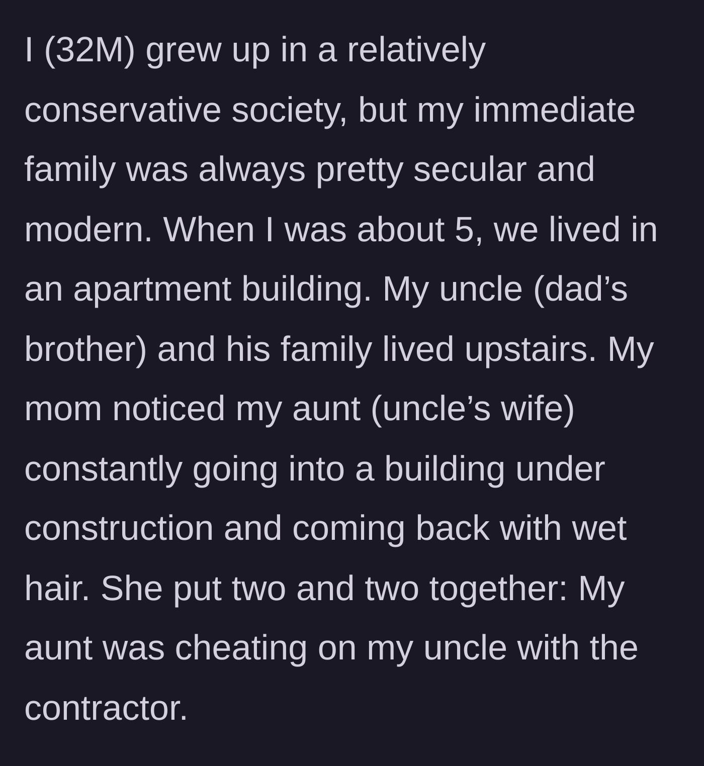 Story part 1 - The main character describes growing up in a secular family where his observant mother discovered his aunt was having an affair with a local contractor.
