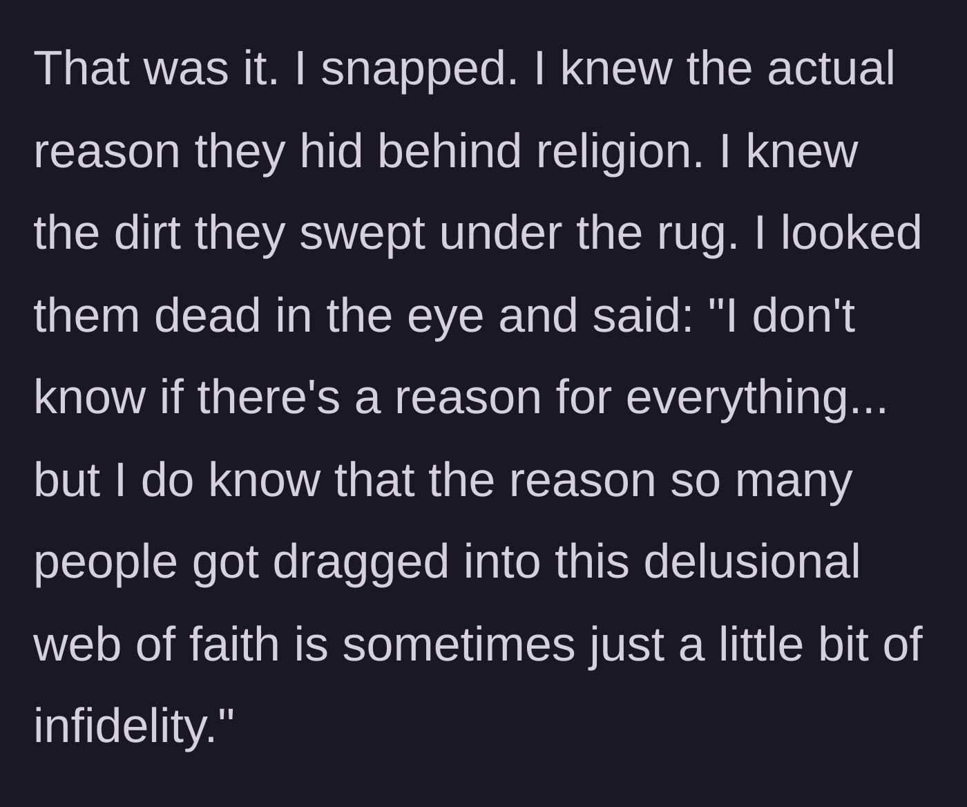 Story part 7 - The main character finally snaps and tells his uncle that the 'reason' they joined the restrictive faith was simply to cover up the aunt's past infidelity.
