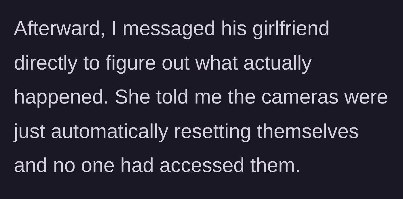 Story part 7 - The sister learns from the girlfriend that the cameras were just running an automatic reset.