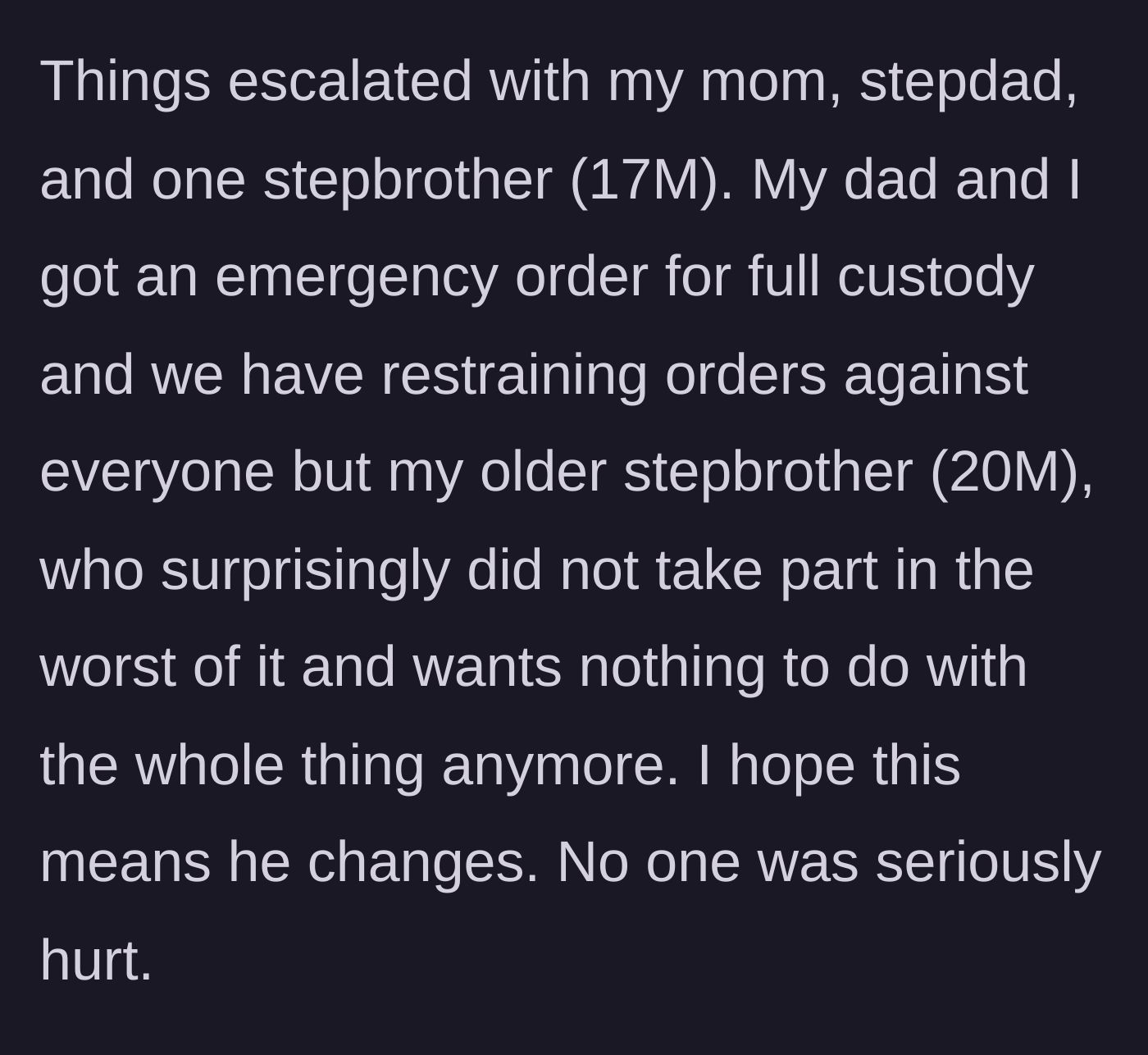 Story part 1 - A brief summary explaining the severe escalation of family conflict, resulting in a father and child securing emergency custody and restraining orders against the mother and step-relatives, while an older stepbrother chooses to walk away entirely.