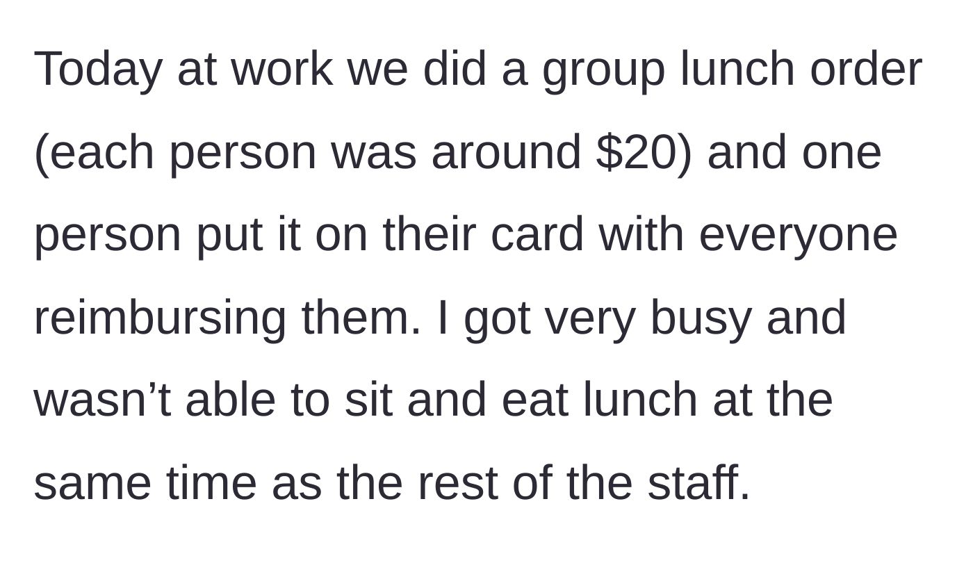 Story part 1 - The main character explains a $20 office group lunch order placed on a single card for later reimbursement, and how they were too busy working to eat with the rest of the staff.