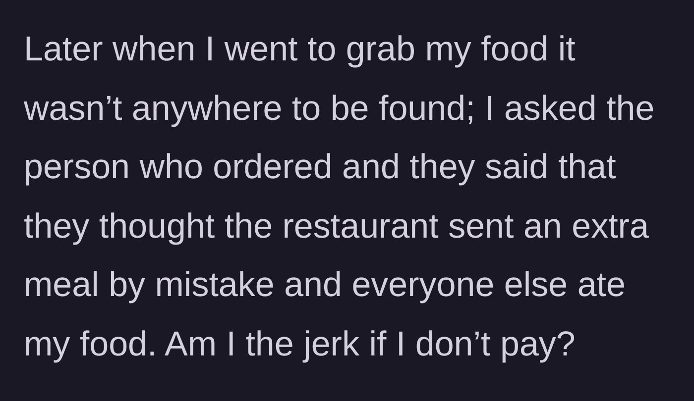 Story part 2 - The main character discovers their food is missing because the organizer assumed it was an 'extra meal' and let the coworkers eat it; the main character now questions if they should refuse to pay.