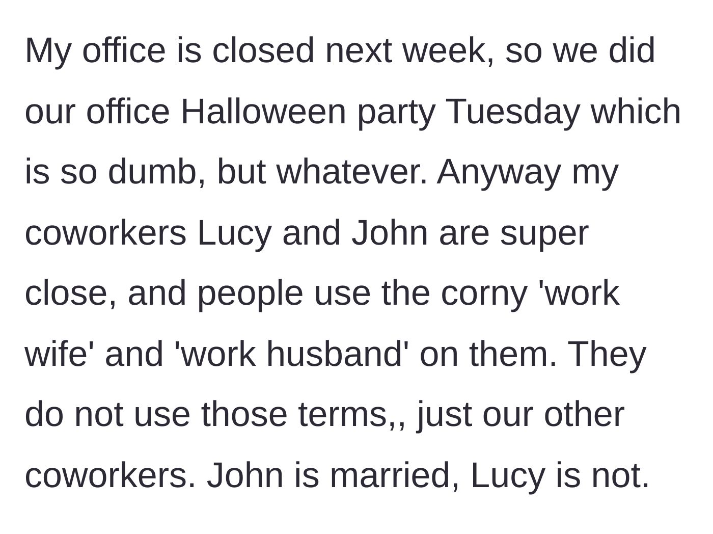 Story part 1 - The narrator explains that their office is holding a Halloween party on a Tuesday, introducing two very close coworkers, married John and single Lucy, whom others refer to as a work husband and work wife.