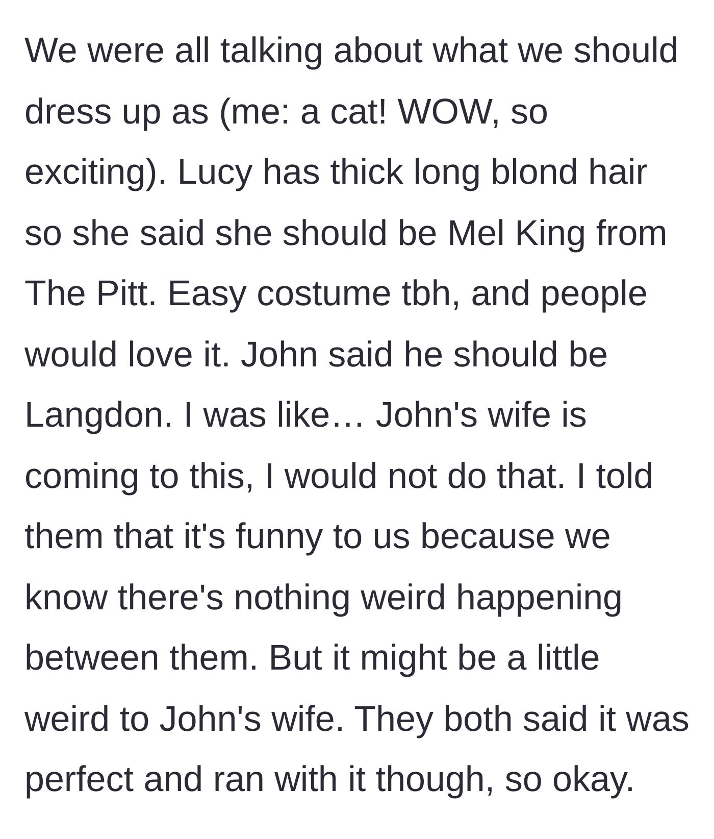 Story part 2 - While planning costumes, the narrator chooses to be a cat, while Lucy and John decide to dress as characters Mel King and Langdon from the show The Pitt, ignoring the narrator's warning that John's real wife will find it weird.