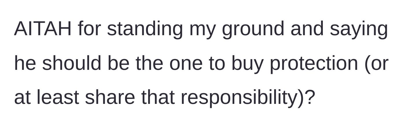 Story part 4 - Girlfriend asks if she is wrong for standing her ground and demanding he share the responsibility of buying protection.