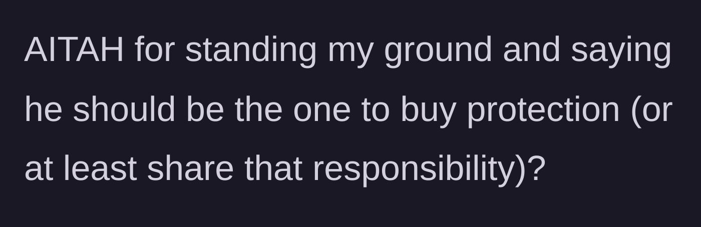 Story part 4 - Girlfriend asks if she is wrong for standing her ground and demanding he share the responsibility of buying protection.