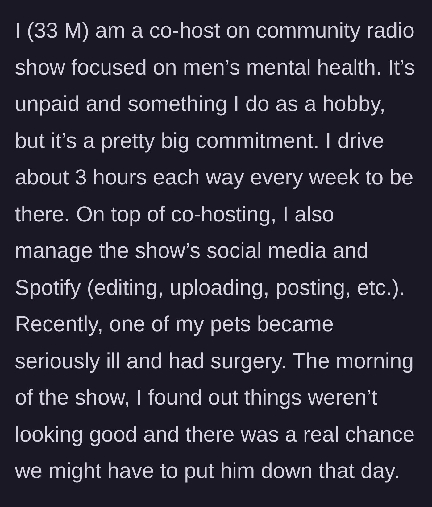 Story part 1 - A man explains his massive unpaid workload for a mental health radio show and his pet's sudden, severe illness.