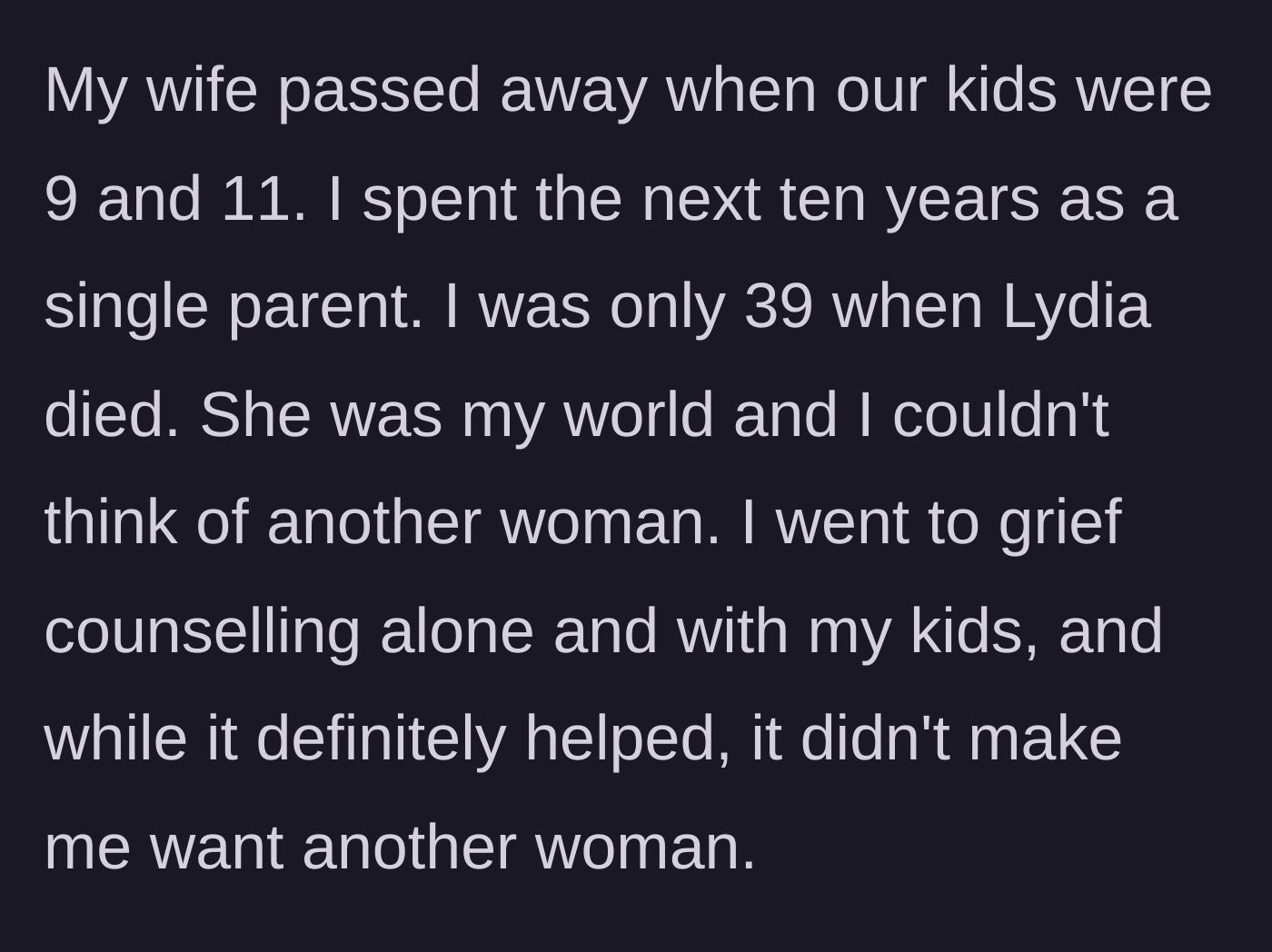 Story part 1 - A grieving father explains losing his wife at 39 and spending ten years solely focused on raising his kids without wanting another partner.