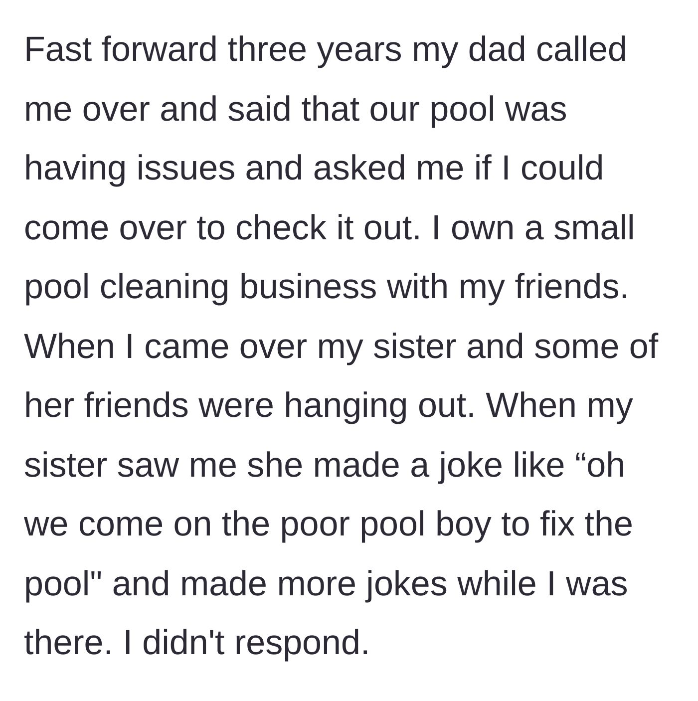 Story part 3 - Three years later, the brother comes to fix his parents' pool, only to be mocked by his sister as a 'pool boy' in front of her friends.
