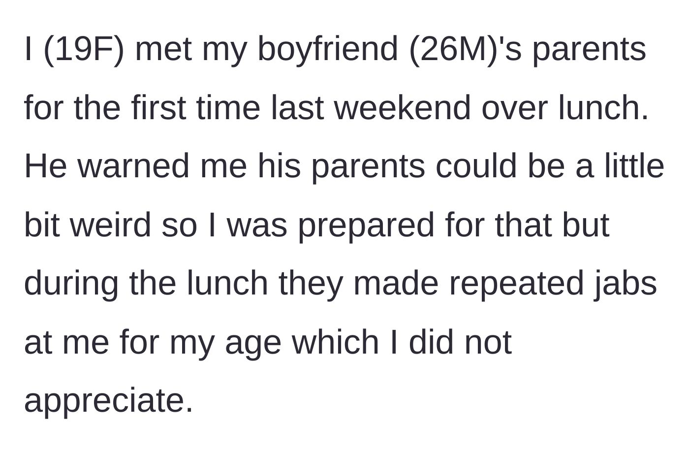 Story part 1 - The 19-year-old girlfriend meets her 26-year-old boyfriend's parents for the first time and endures relentless, patronizing jabs about her age.