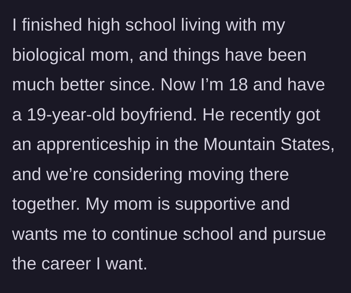 Story part 4 - The main character shares her current positive life situation, including finishing high school, dating her boyfriend, and planning a move to a new state with her biological mother's support.